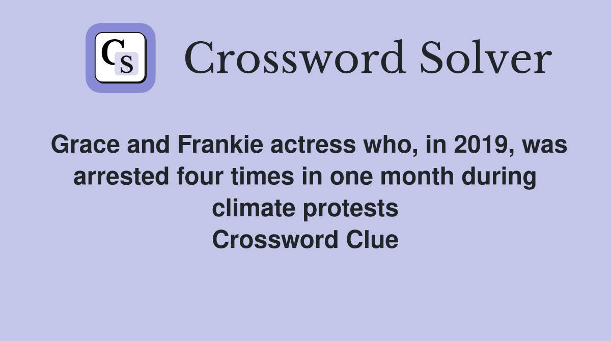 Grace and Frankie actress who, in 2019, was arrested four times in one month during climate protests Crossword Clue