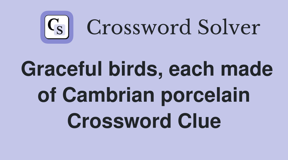 Graceful birds, each made of Cambrian porcelain Crossword Clue