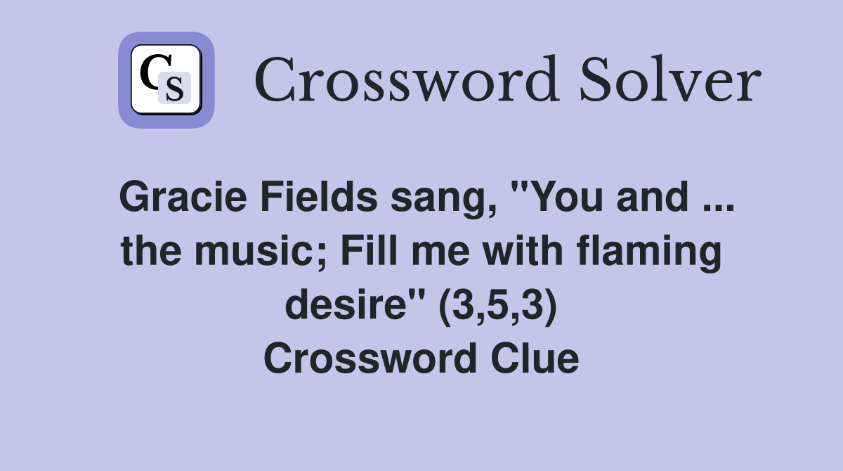 Gracie Fields sang, "You and ... the music; Fill me with flaming desire" (3,5,3) Crossword Clue