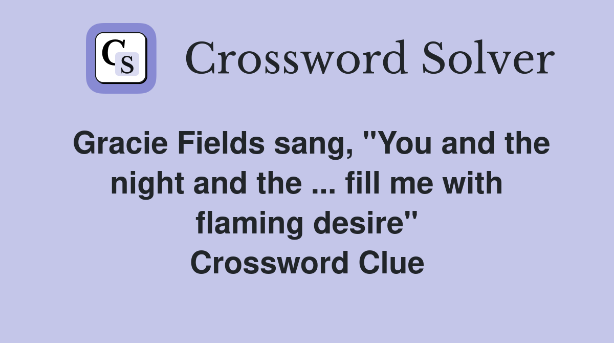Gracie Fields sang, "You and the night and the ... fill me with flaming desire" Crossword Clue