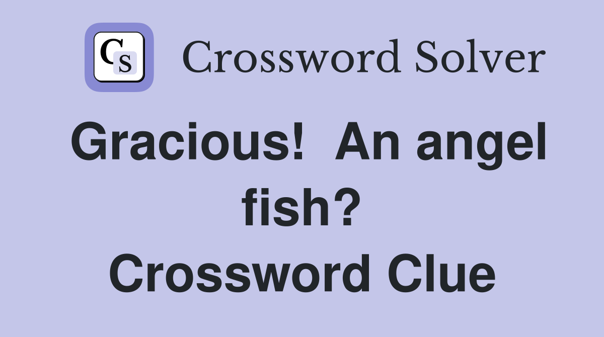 Gracious!  An angel fish? Crossword Clue