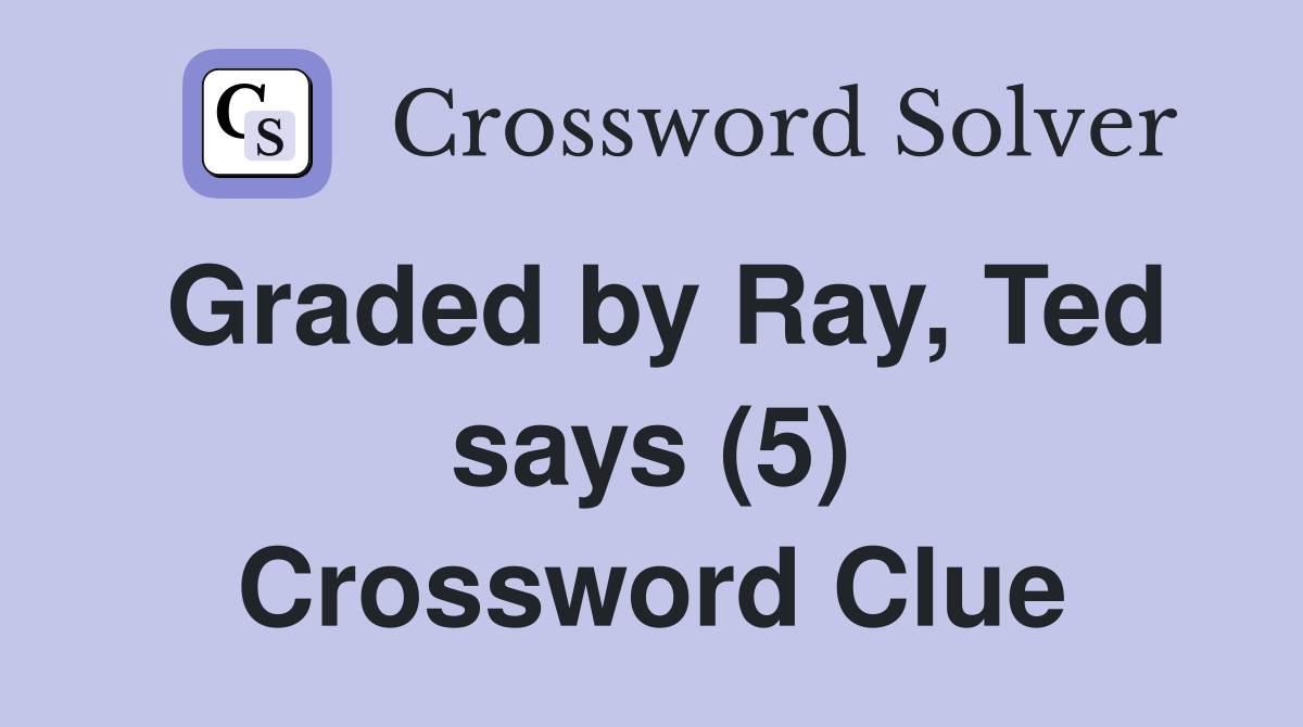 Graded by Ray, Ted says (5) Crossword Clue