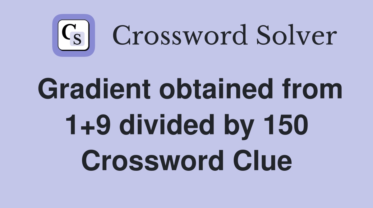 Gradient obtained from 1+9 divided by 150 Crossword Clue