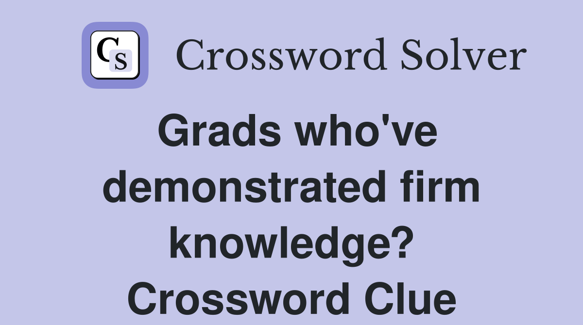 Grads who've demonstrated firm knowledge? Crossword Clue