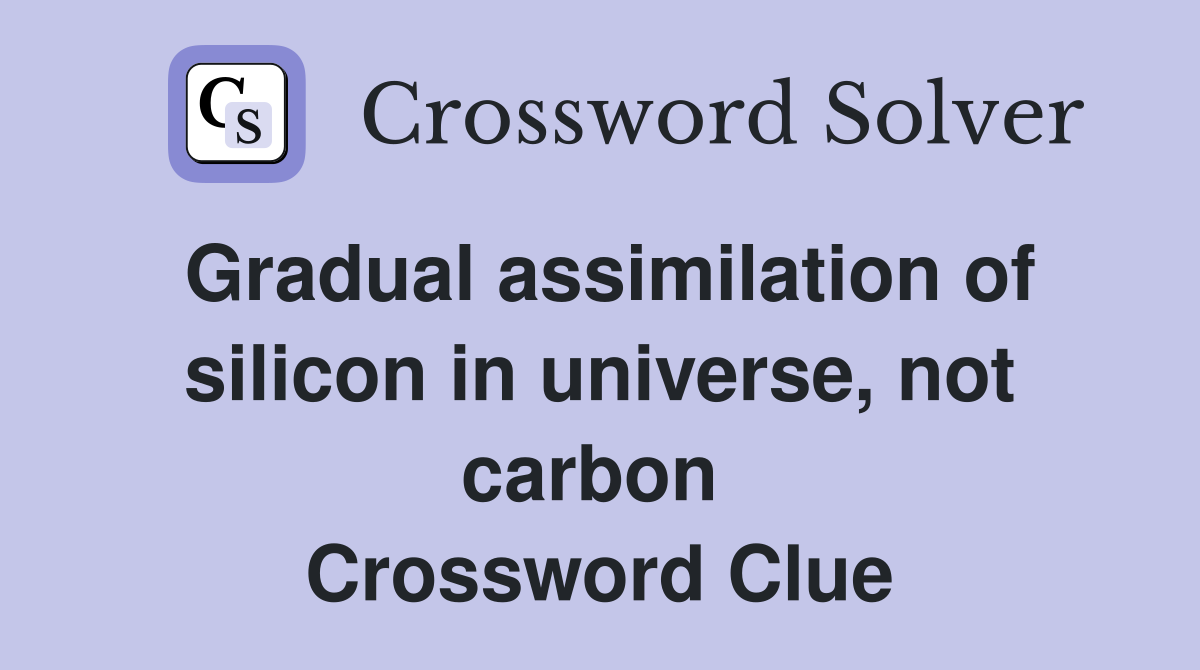 Gradual assimilation of silicon in universe, not carbon  Crossword Clue