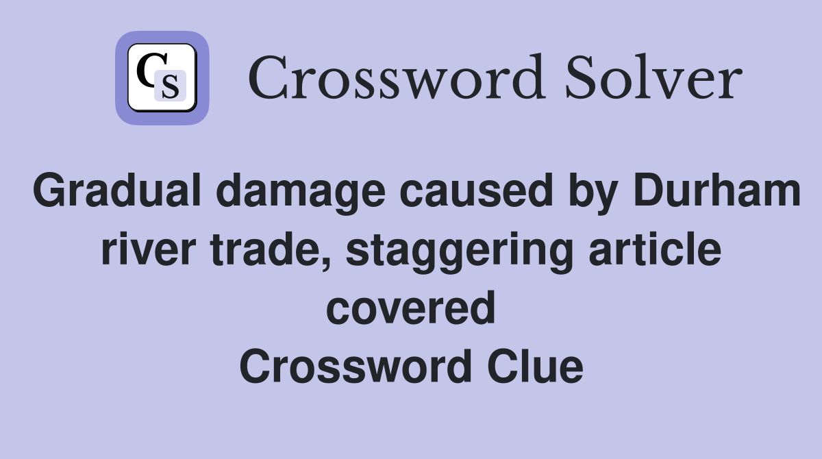Gradual damage caused by Durham river trade, staggering article covered Crossword Clue