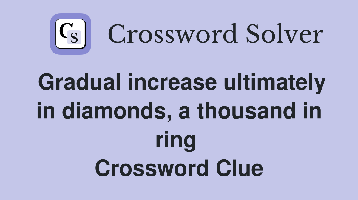 Gradual increase ultimately in diamonds, a thousand in ring  Crossword Clue