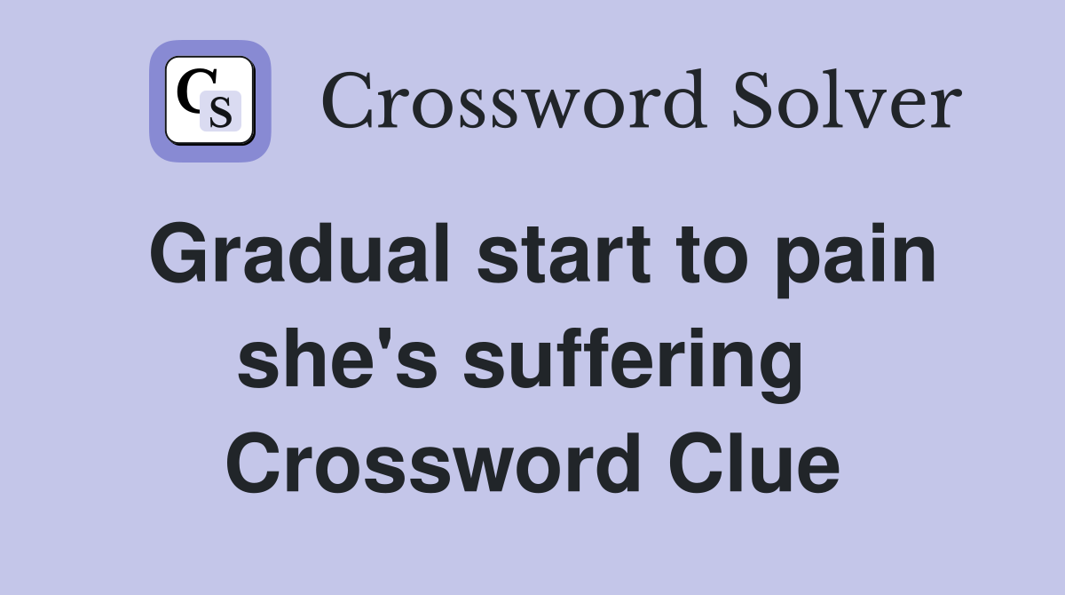 Gradual start to pain she's suffering  Crossword Clue