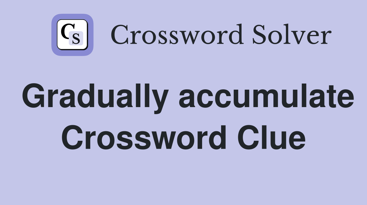 Gradually accumulate Crossword Clue