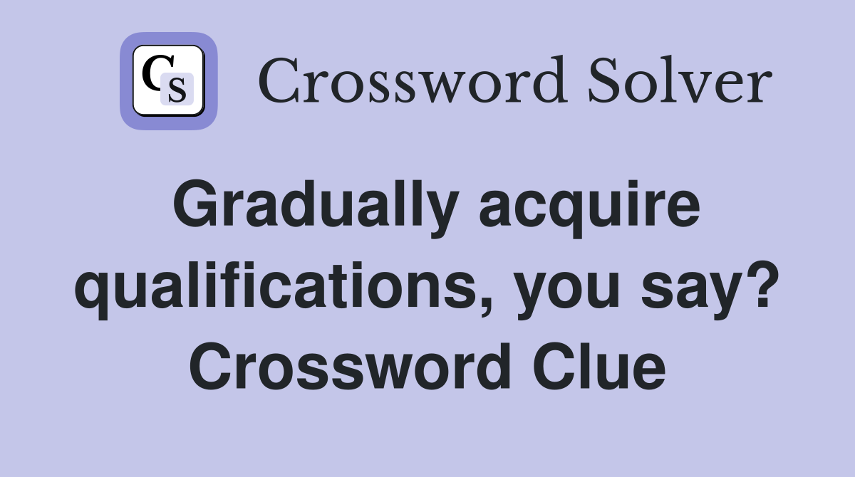 Gradually acquire qualifications, you say? Crossword Clue