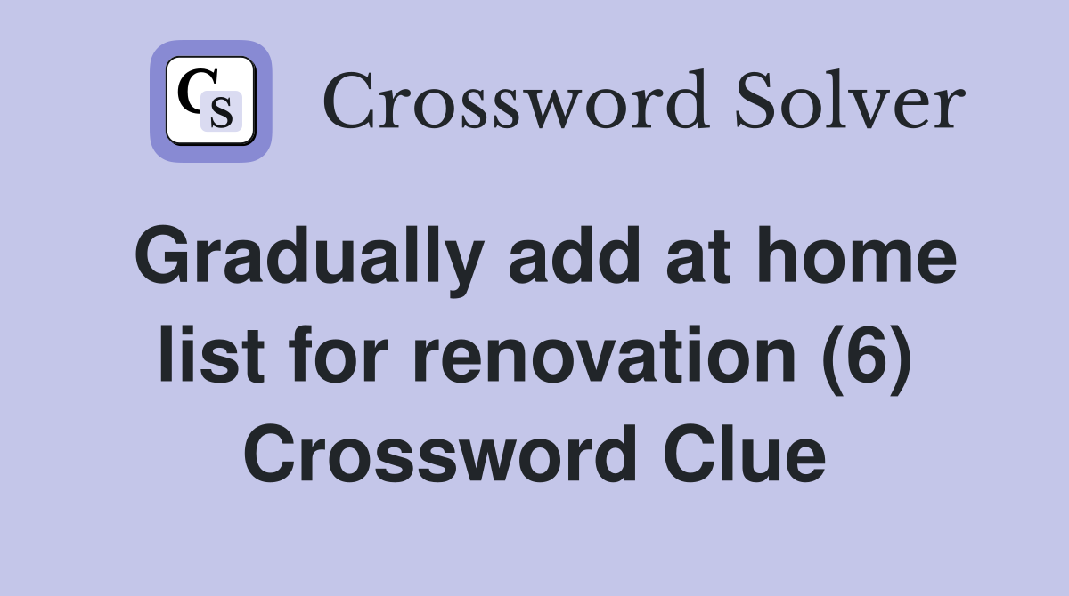 Gradually add at home list for renovation (6) Crossword Clue
