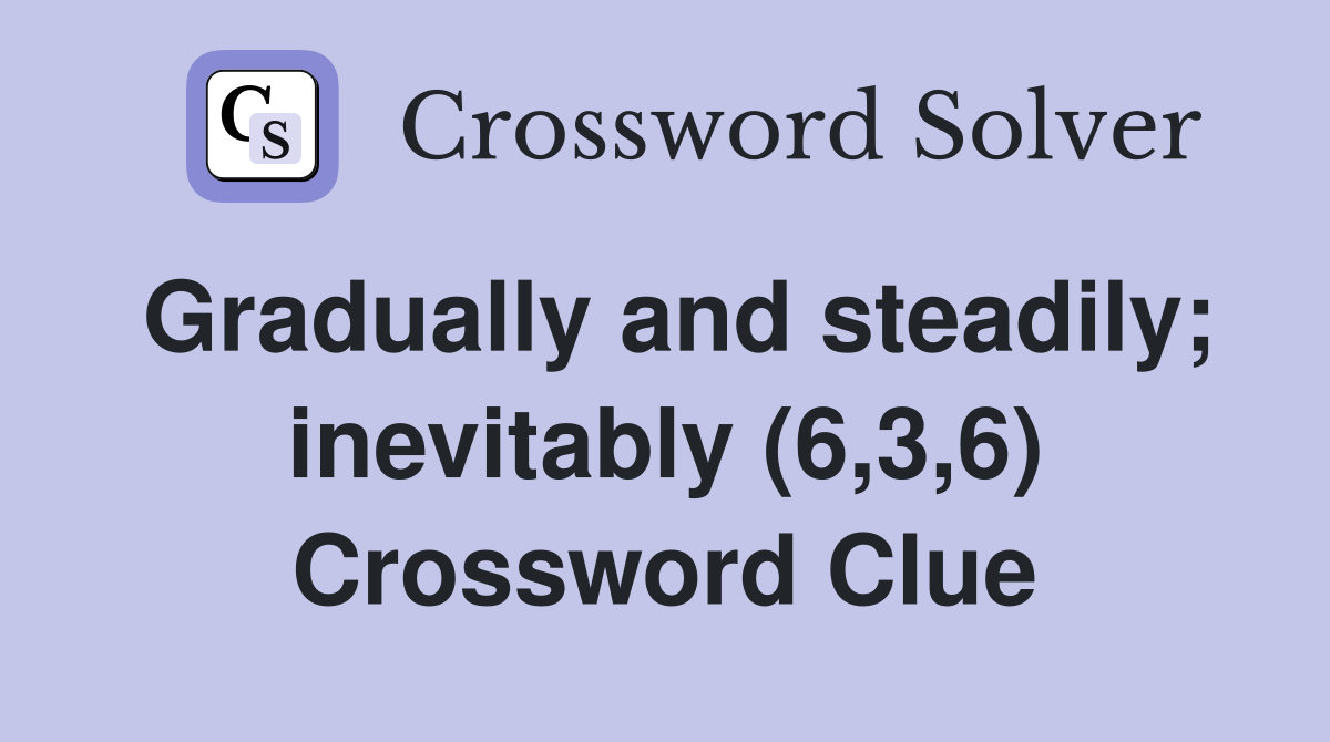 Gradually and steadily; inevitably (6,3,6) Crossword Clue