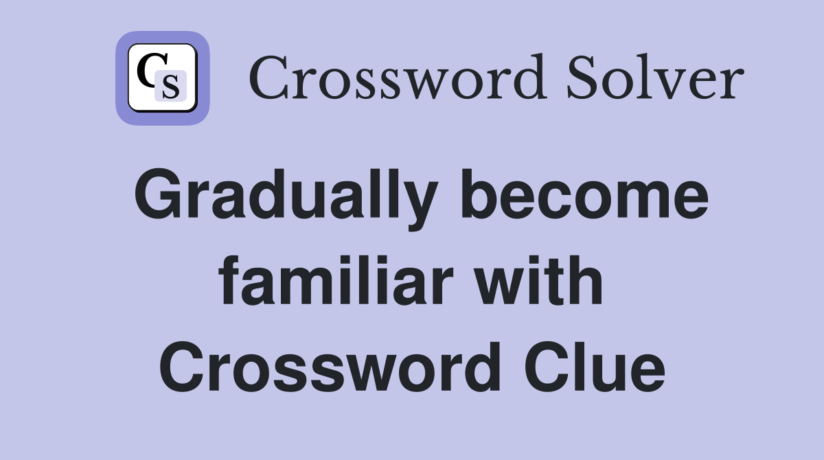 Gradually become familiar with Crossword Clue