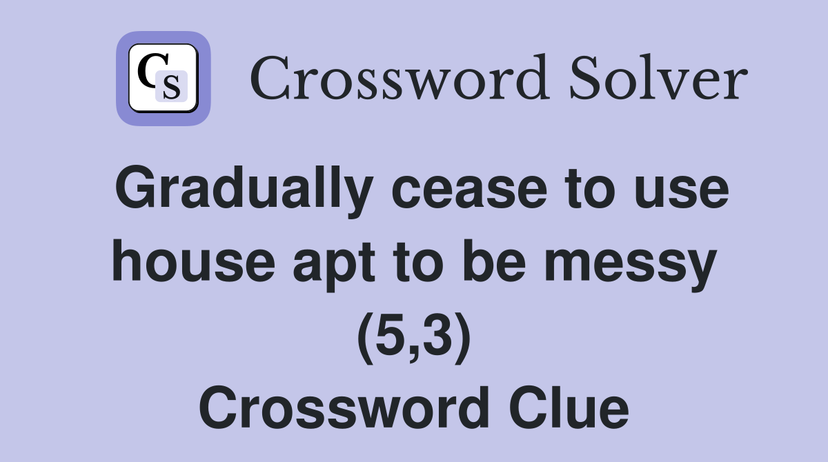 Gradually cease to use house apt to be messy (5,3) Crossword Clue