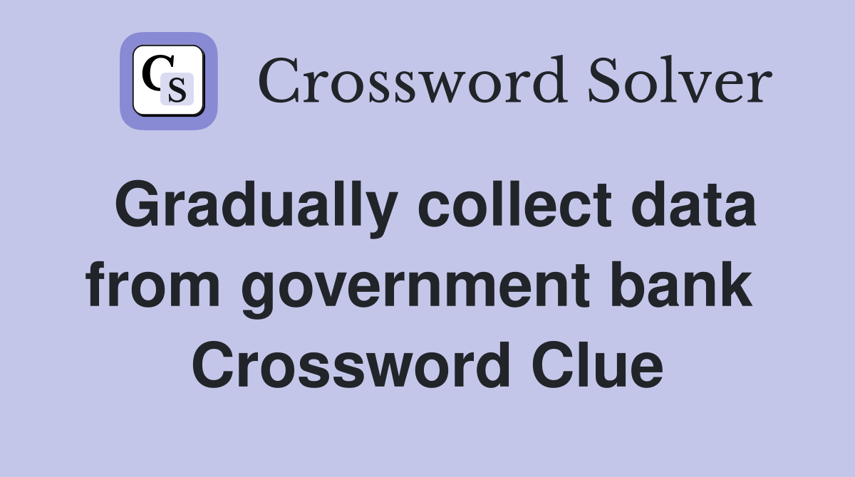 Gradually collect data from government bank  Crossword Clue