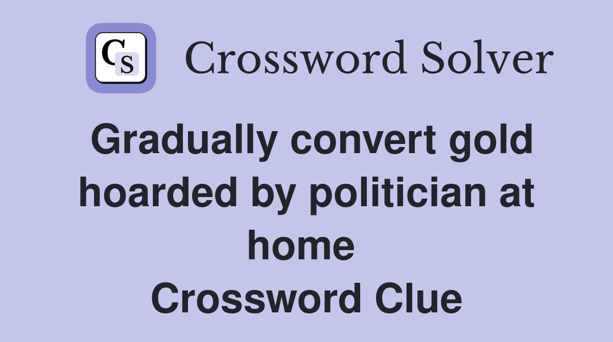 Gradually convert gold hoarded by politician at home  Crossword Clue