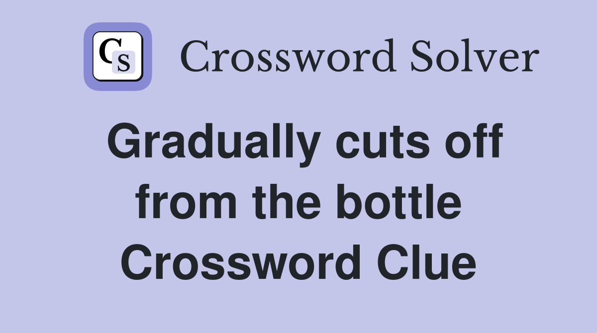 Gradually cuts off from the bottle Crossword Clue