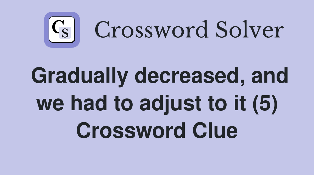 Gradually decreased, and we had to adjust to it (5) Crossword Clue