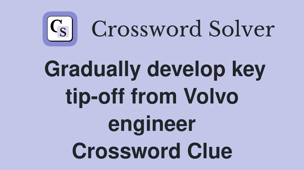 Gradually develop key tip-off from Volvo engineer Crossword Clue