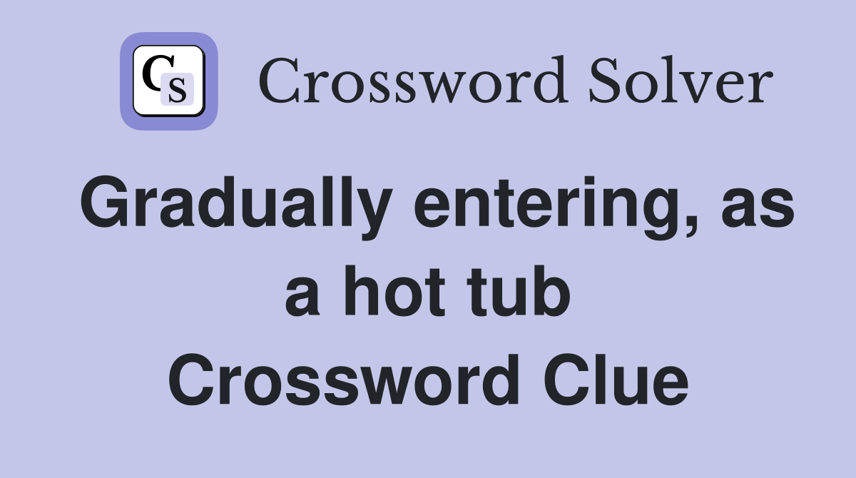 Gradually entering, as a hot tub Crossword Clue