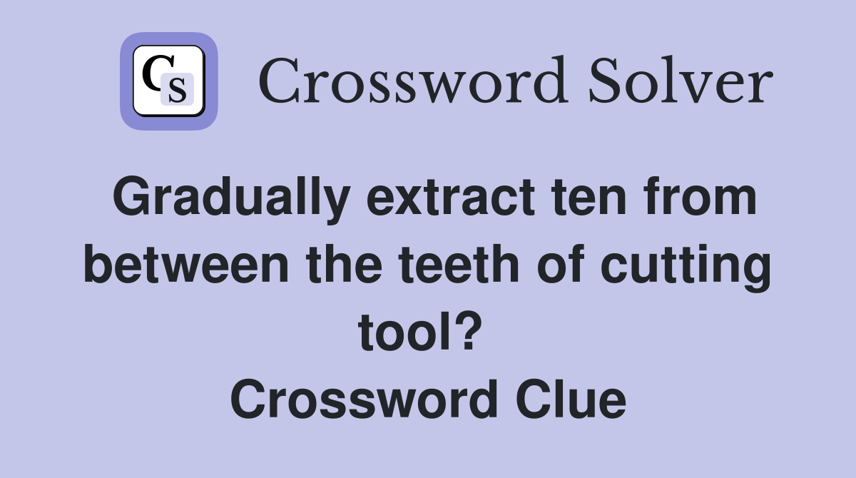 Gradually extract ten from between the teeth of cutting tool?  Crossword Clue