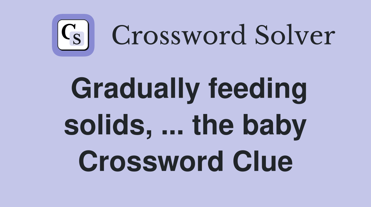 Gradually feeding solids, ... the baby Crossword Clue
