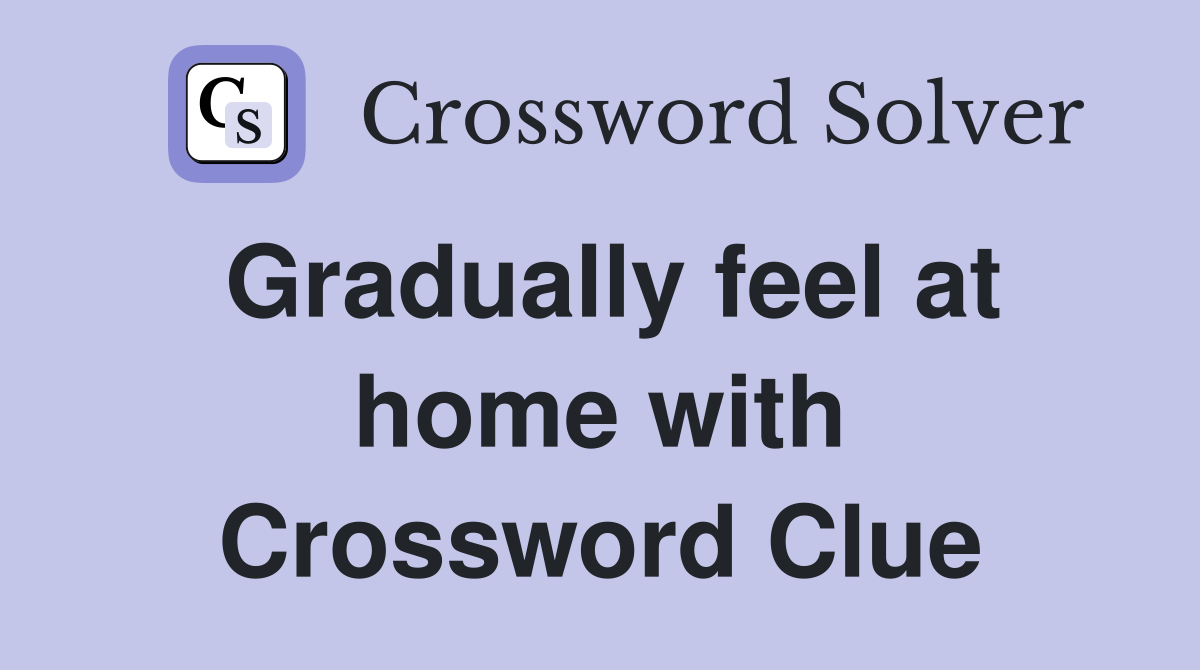 Gradually feel at home with Crossword Clue