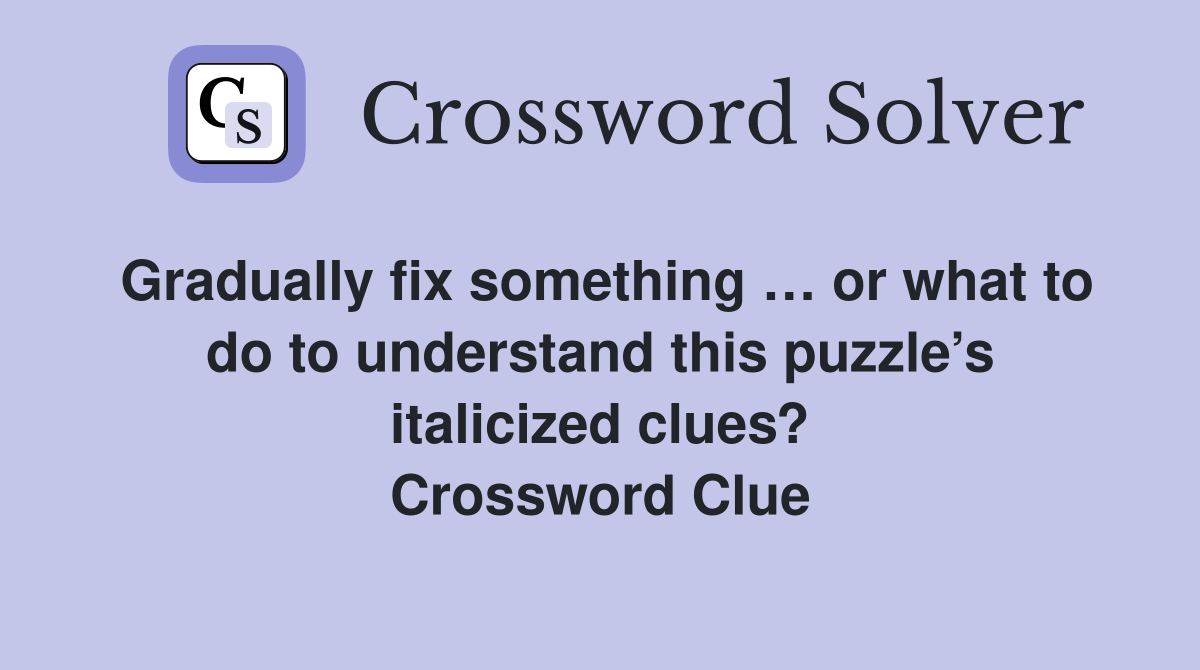Gradually fix something … or what to do to understand this puzzle’s italicized clues? Crossword Clue