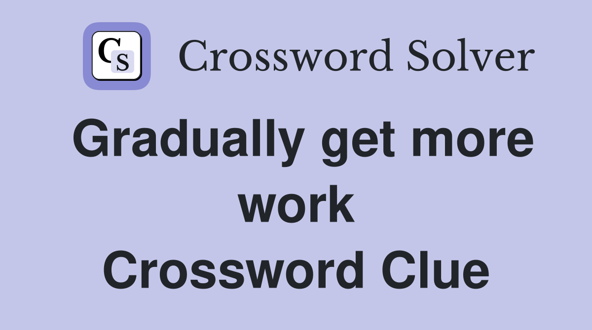 Gradually get more work Crossword Clue