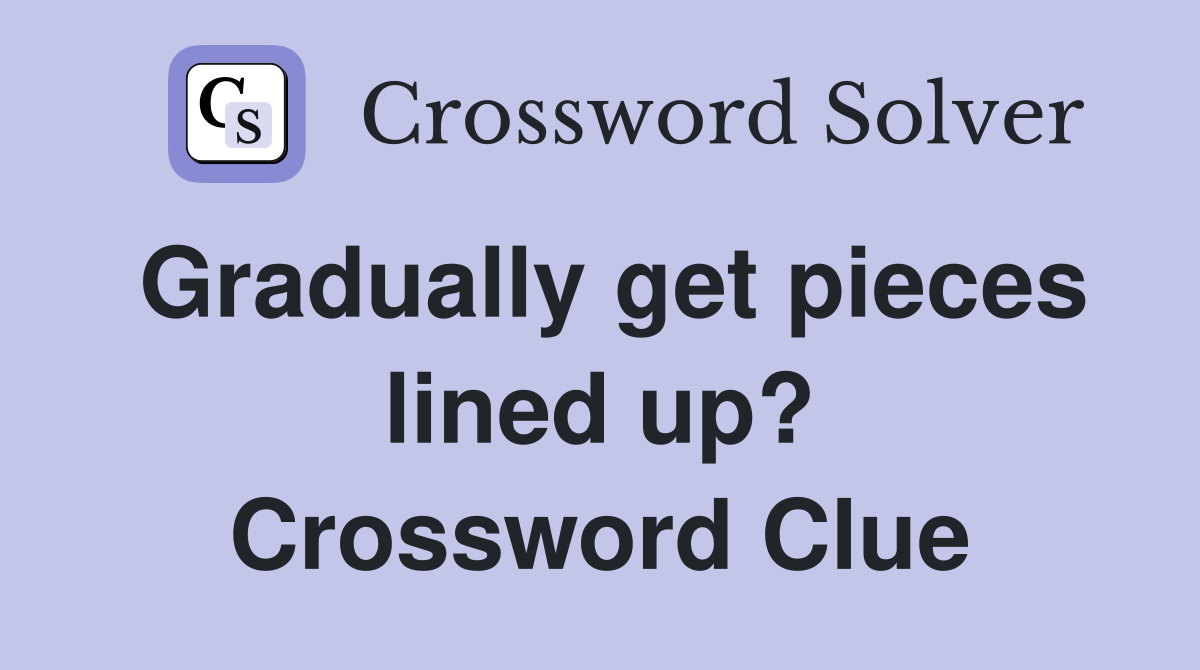 Gradually get pieces lined up? Crossword Clue