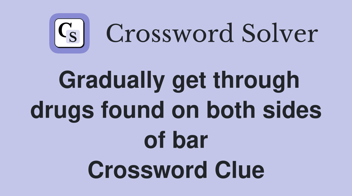 Gradually get through drugs found on both sides of bar Crossword Clue