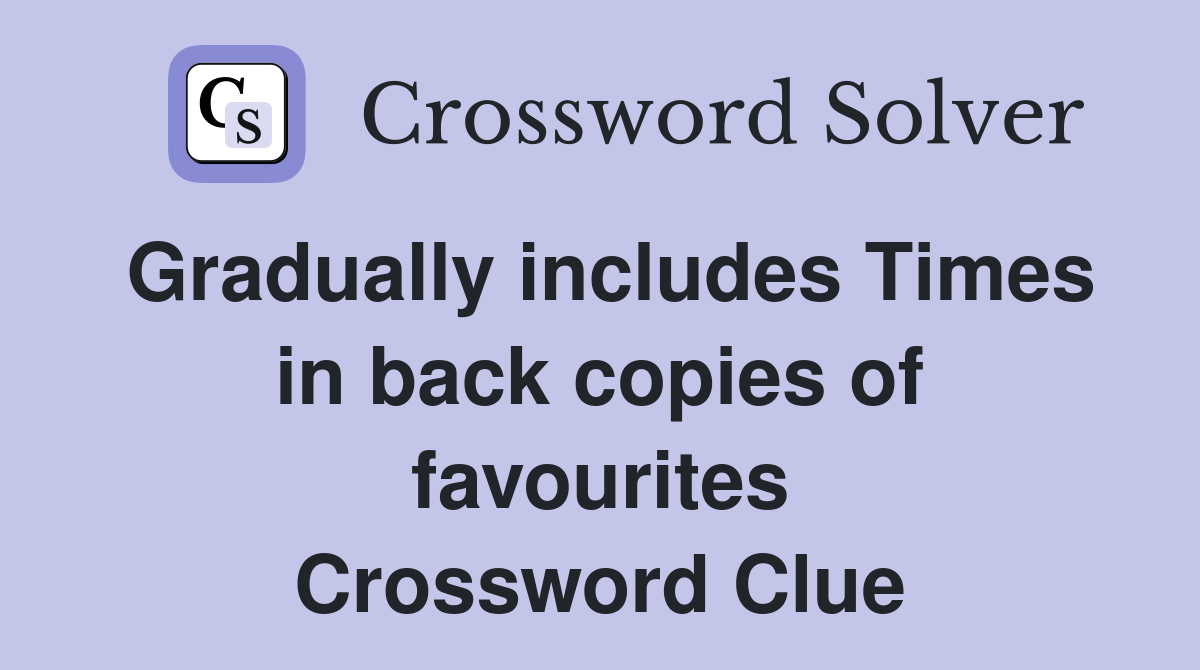Gradually includes Times in back copies of favourites Crossword Clue