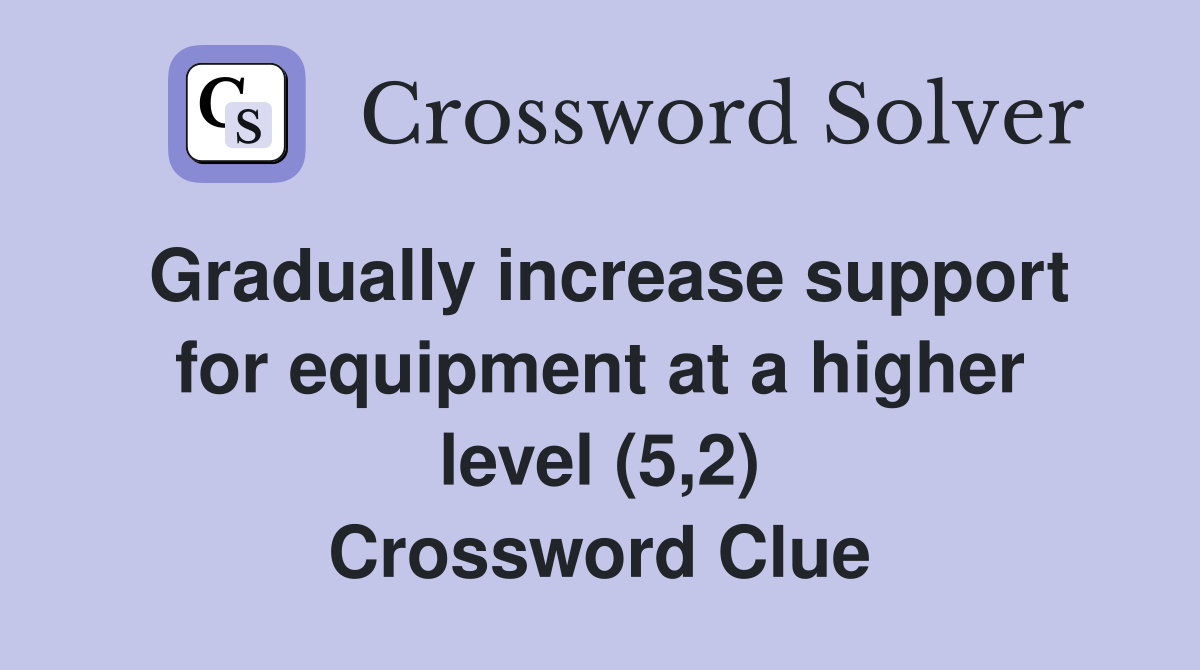 Gradually increase support for equipment at a higher level (5,2) Crossword Clue