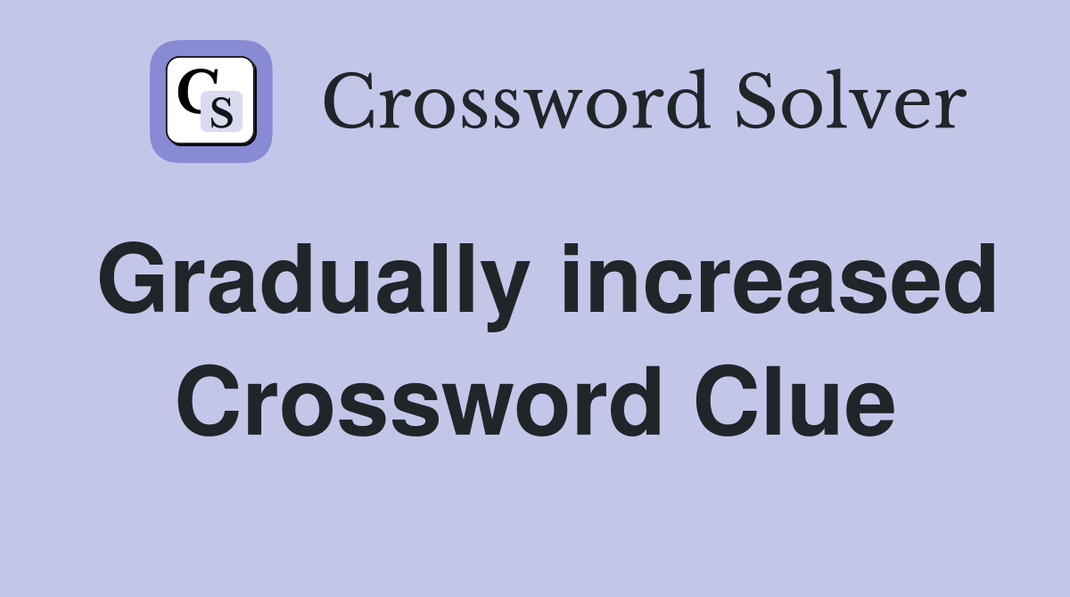 Gradually increased Crossword Clue