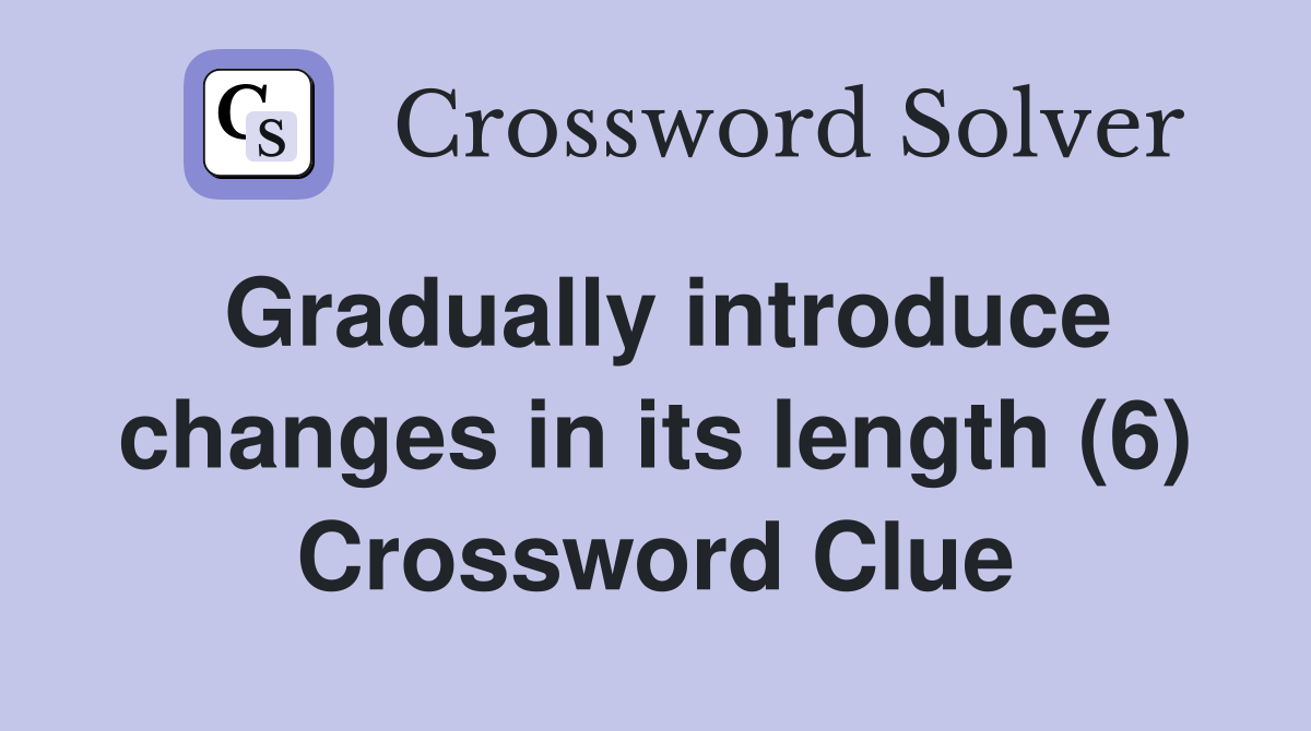Gradually introduce changes in its length (6) Crossword Clue