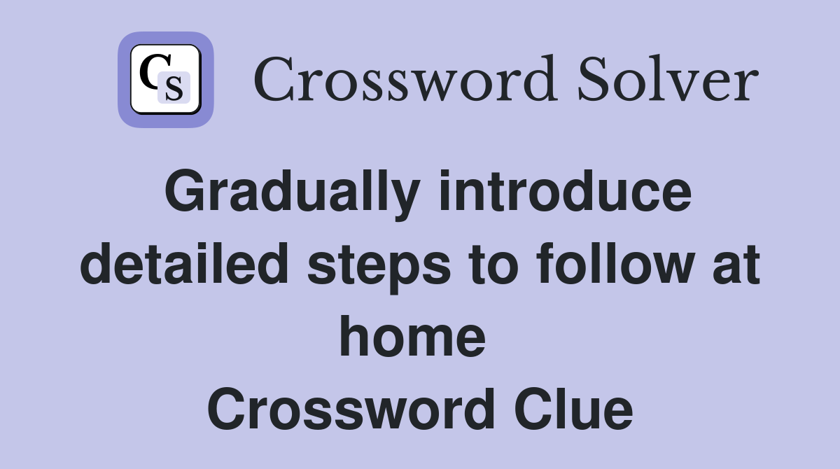 Gradually introduce detailed steps to follow at home  Crossword Clue