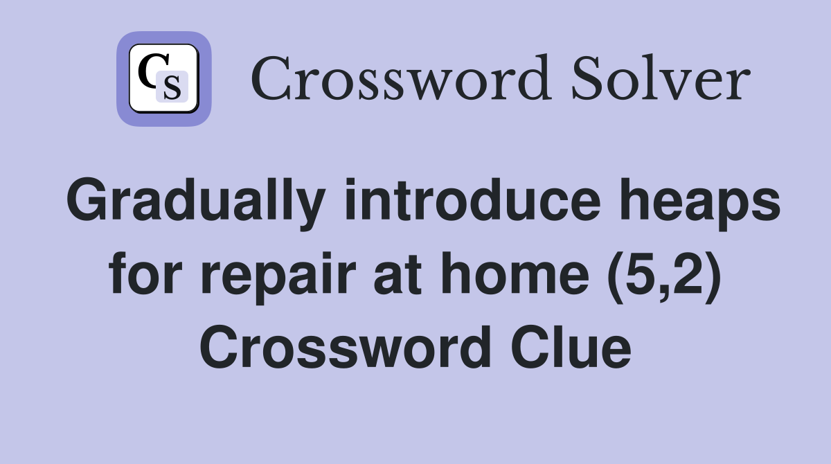 Gradually introduce heaps for repair at home (5,2) Crossword Clue