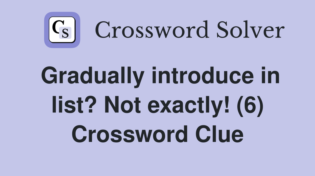 Gradually introduce in list? Not exactly! (6) Crossword Clue