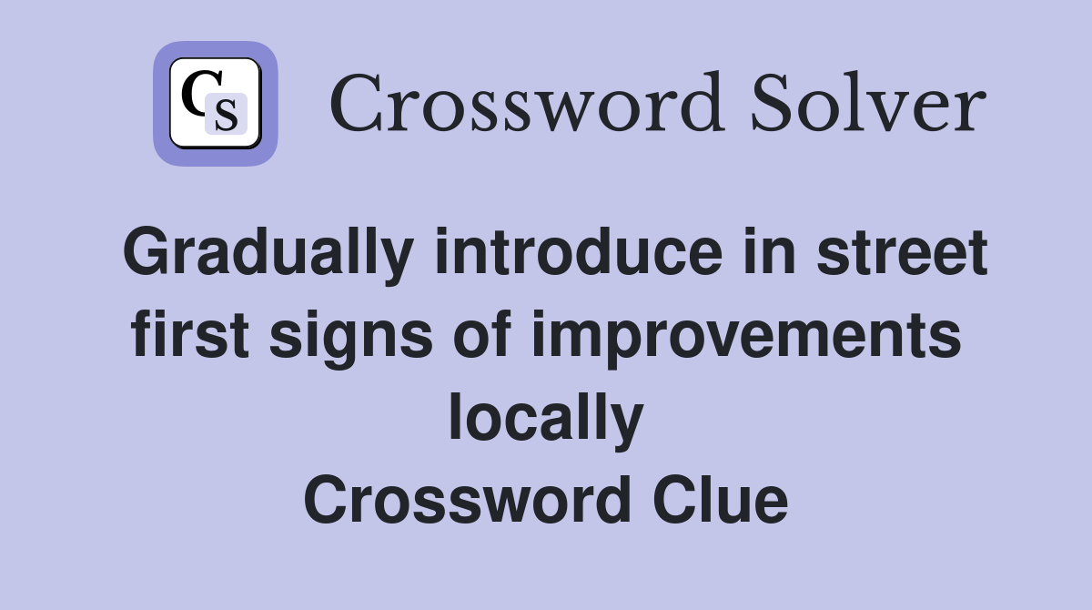 Gradually introduce in street first signs of improvements locally Crossword Clue