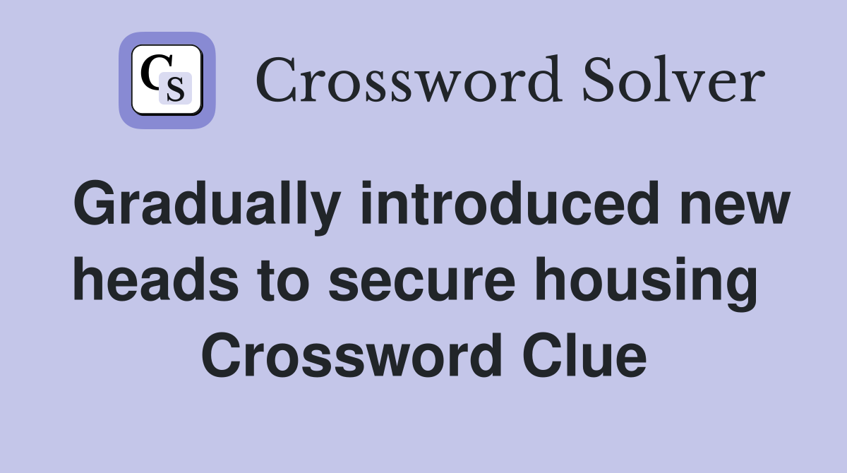 Gradually introduced new heads to secure housing  Crossword Clue