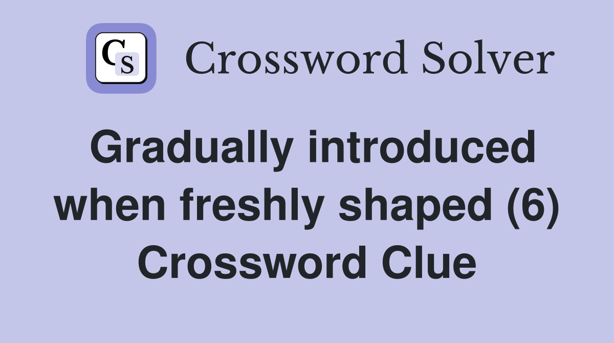 Gradually introduced when freshly shaped (6) Crossword Clue