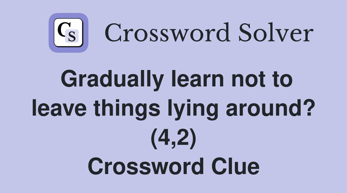 Gradually learn not to leave things lying around? (4,2) Crossword Clue