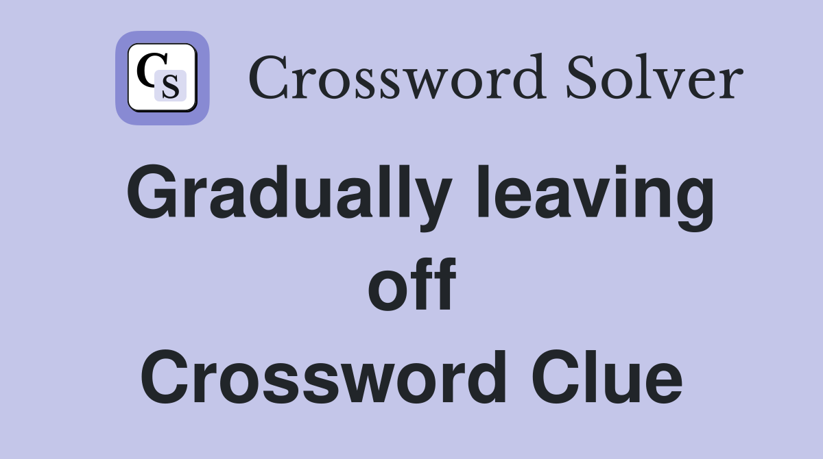 Gradually leaving off Crossword Clue