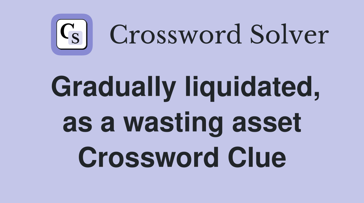 Gradually liquidated, as a wasting asset Crossword Clue