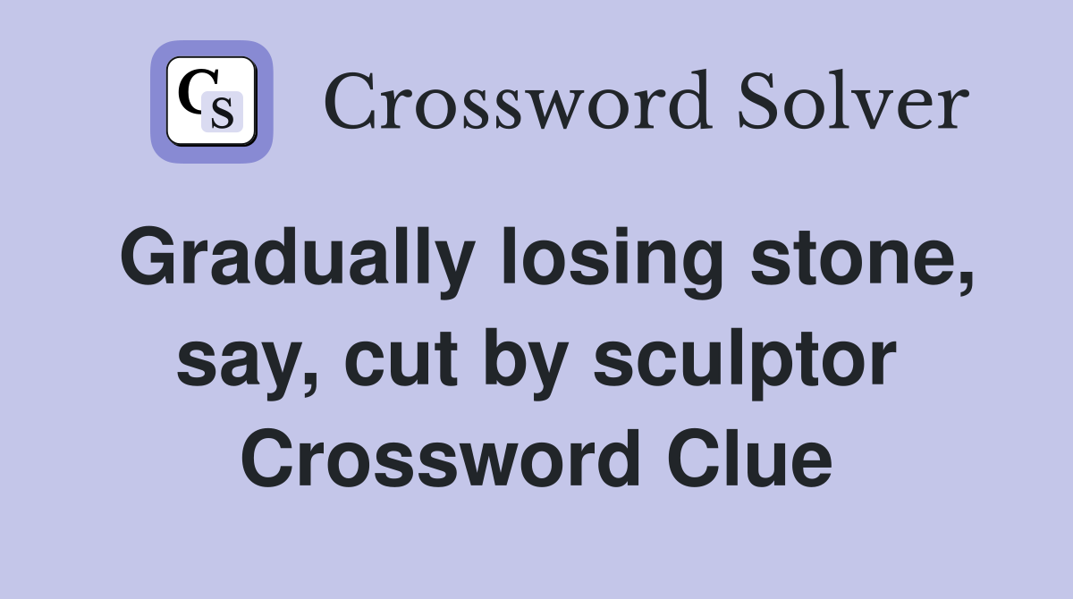 Gradually losing stone, say, cut by sculptor Crossword Clue