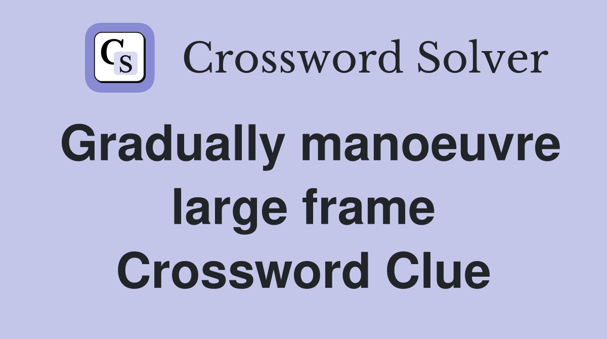Gradually manoeuvre large frame Crossword Clue