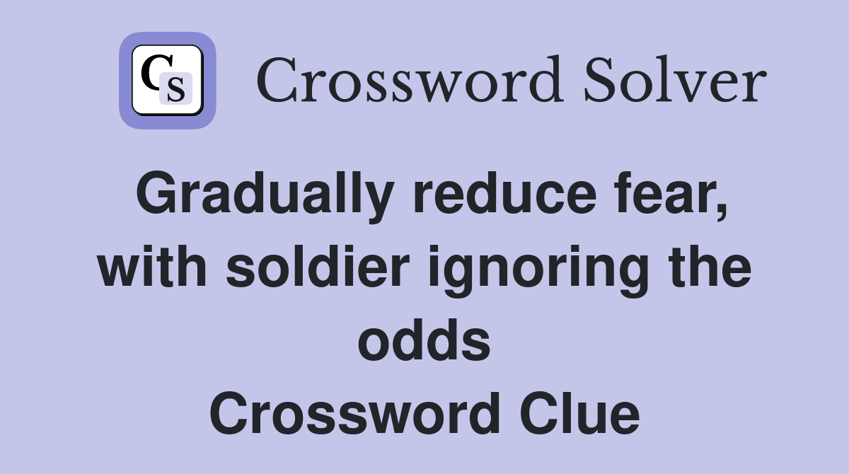 Gradually reduce fear, with soldier ignoring the odds Crossword Clue