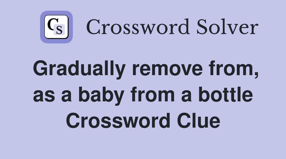 Gradually remove from, as a baby from a bottle Crossword Clue