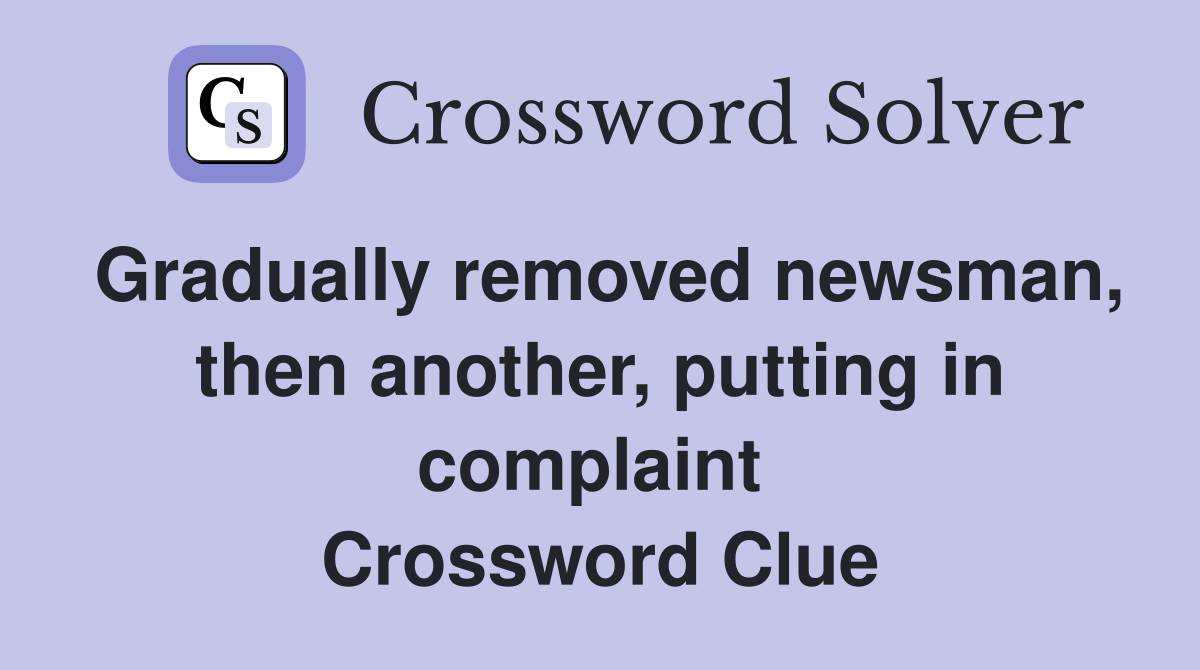 Gradually removed newsman, then another, putting in complaint  Crossword Clue