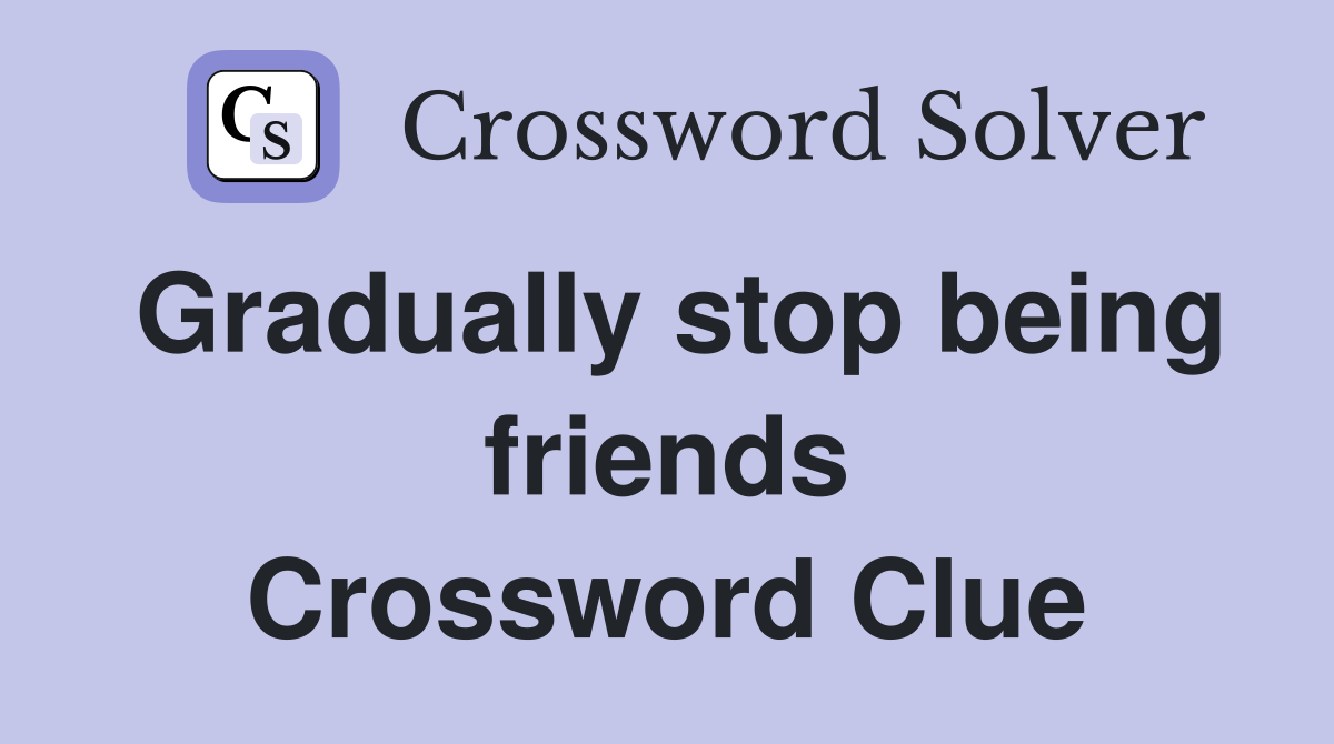Gradually stop being friends Crossword Clue